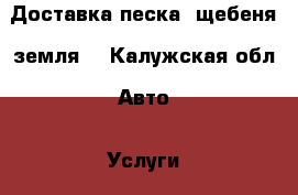 Доставка песка, щебеня, земля. - Калужская обл. Авто » Услуги   